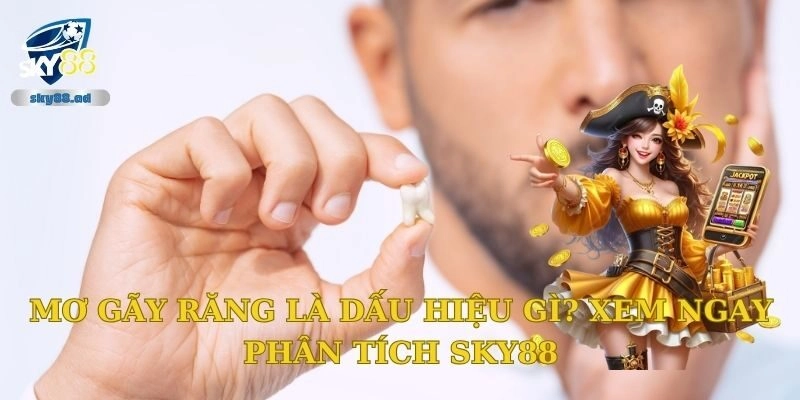 Mơ gãy răng là dấu hiệu gì? Xem ngay phân tích Sky88